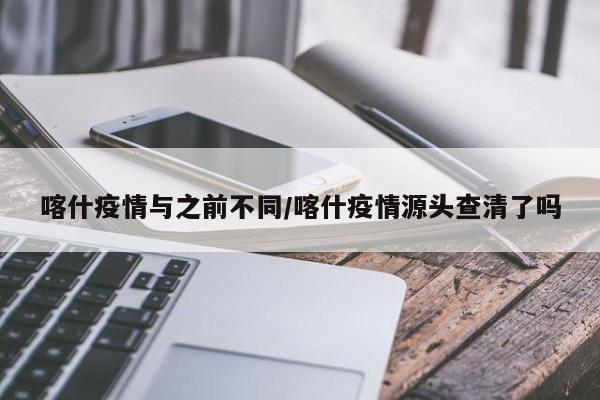 喀什疫情与之前不同/喀什疫情源头查清了吗