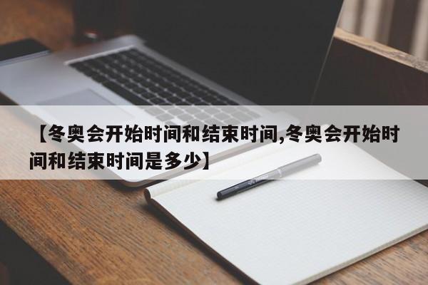 【冬奥会开始时间和结束时间,冬奥会开始时间和结束时间是多少】