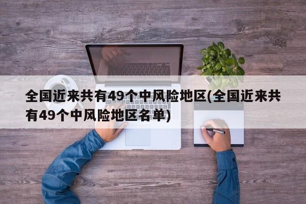 全国近来共有49个中风险地区(全国近来共有49个中风险地区名单)