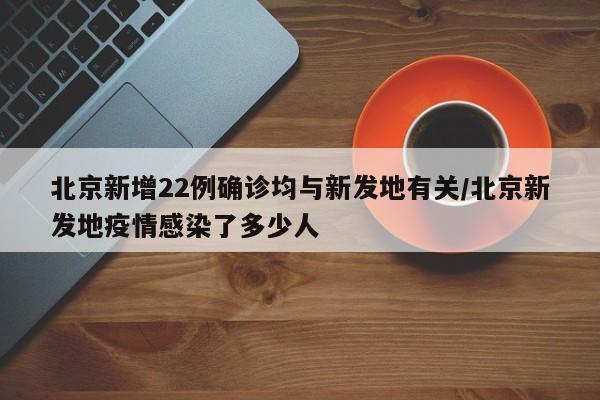 北京新增22例确诊均与新发地有关/北京新发地疫情感染了多少人