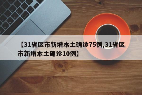 【31省区市新增本土确诊75例,31省区市新增本土确诊10例】