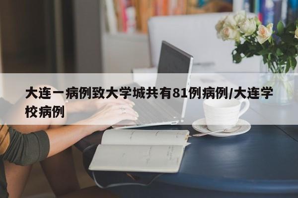 大连一病例致大学城共有81例病例/大连学校病例