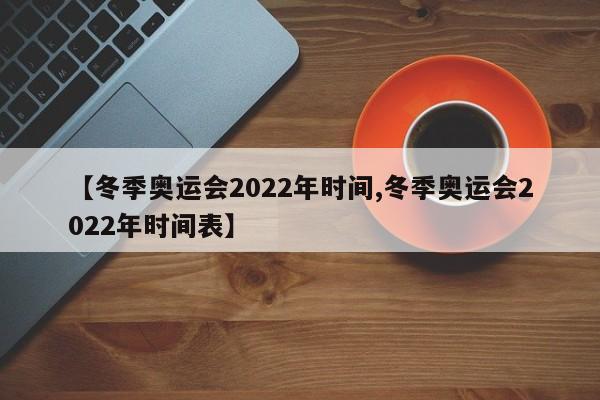 【冬季奥运会2022年时间,冬季奥运会2022年时间表】