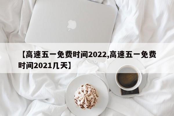 【高速五一免费时间2022,高速五一免费时间2021几天】