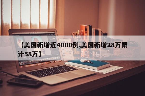 【美国新增近4000例,美国新增28万累计58万】