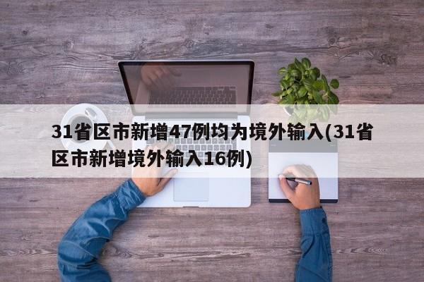 31省区市新增47例均为境外输入(31省区市新增境外输入16例)