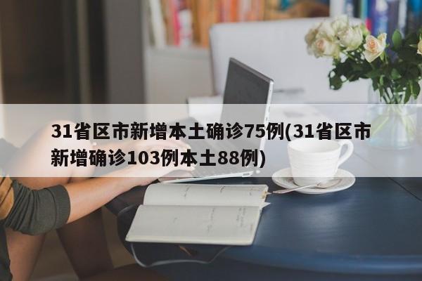 31省区市新增本土确诊75例(31省区市新增确诊103例本土88例)