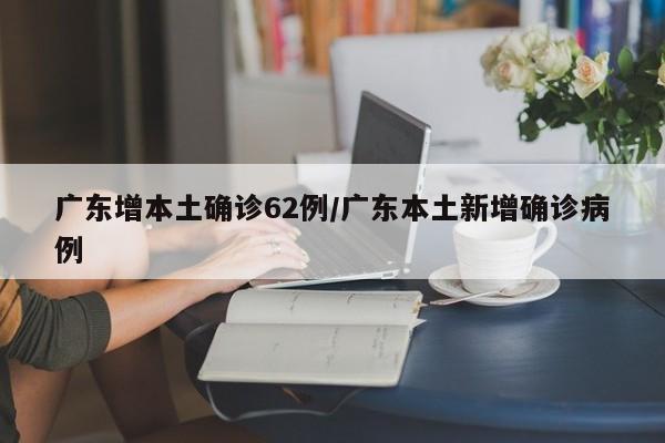 广东增本土确诊62例/广东本土新增确诊病例