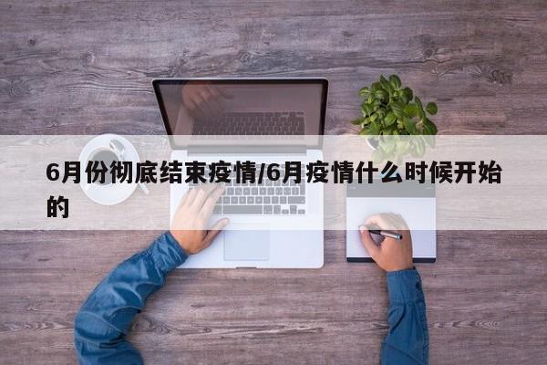 6月份彻底结束疫情/6月疫情什么时候开始的