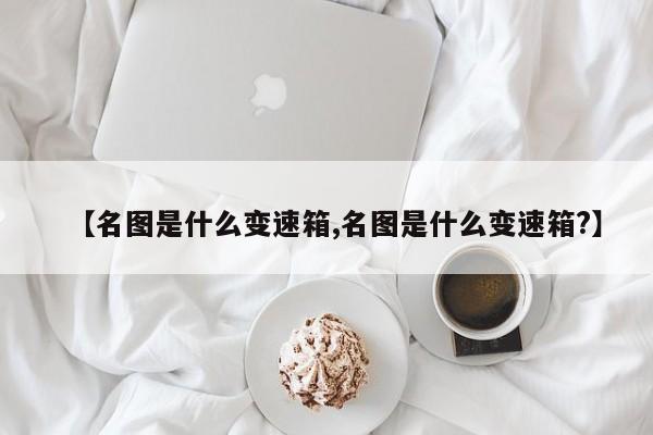 【名图是什么变速箱,名图是什么变速箱?】