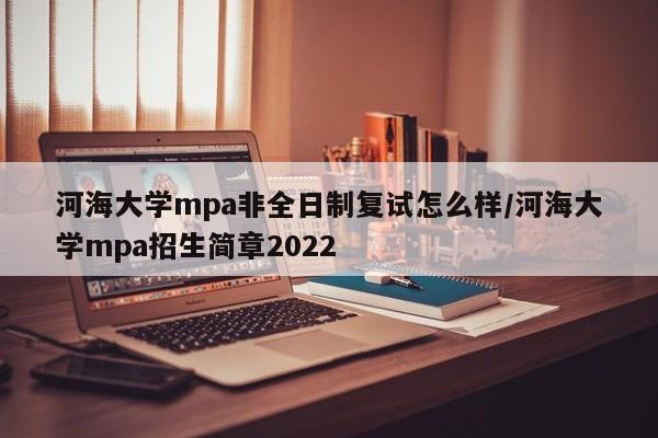 河海大学mpa非全日制复试怎么样/河海大学mpa招生简章2022