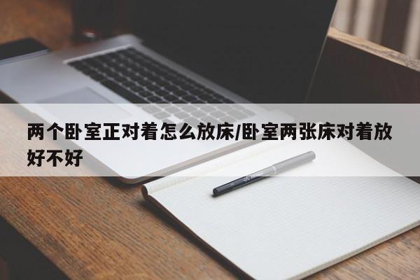 两个卧室正对着怎么放床/卧室两张床对着放好不好