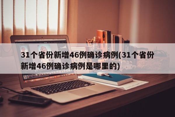 31个省份新增46例确诊病例(31个省份新增46例确诊病例是哪里的)