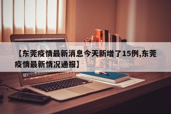 【东莞疫情最新消息今天新增了15例,东莞疫情最新情况通报】